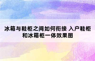 冰箱与鞋柜之间如何衔接 入户鞋柜和冰箱柜一体效果图